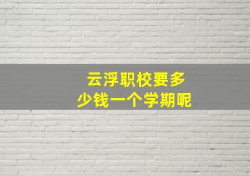 云浮职校要多少钱一个学期呢