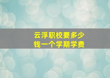 云浮职校要多少钱一个学期学费