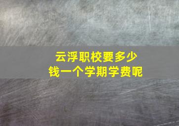 云浮职校要多少钱一个学期学费呢