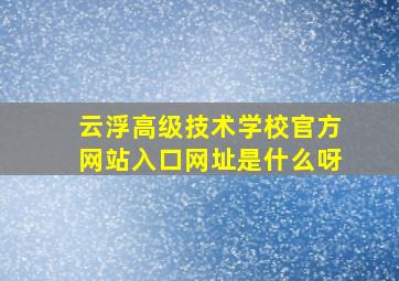 云浮高级技术学校官方网站入口网址是什么呀