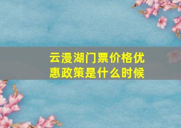 云漫湖门票价格优惠政策是什么时候