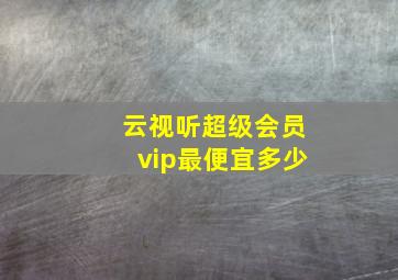 云视听超级会员vip最便宜多少