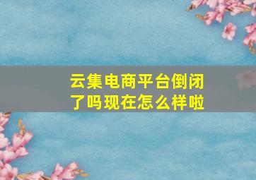 云集电商平台倒闭了吗现在怎么样啦