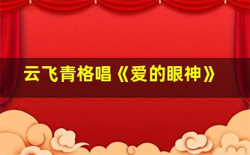 云飞青格唱《爱的眼神》