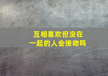 互相喜欢但没在一起的人会接吻吗