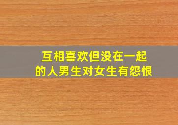 互相喜欢但没在一起的人男生对女生有怨恨