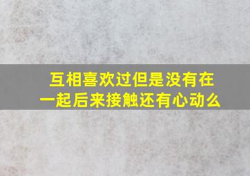 互相喜欢过但是没有在一起后来接触还有心动么