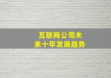 互联网公司未来十年发展趋势