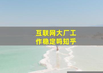 互联网大厂工作稳定吗知乎