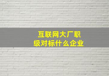 互联网大厂职级对标什么企业