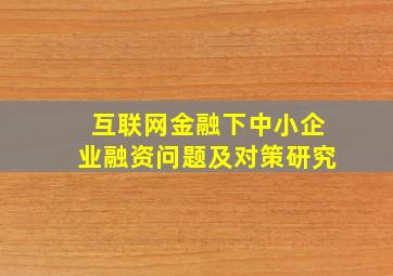 互联网金融下中小企业融资问题及对策研究