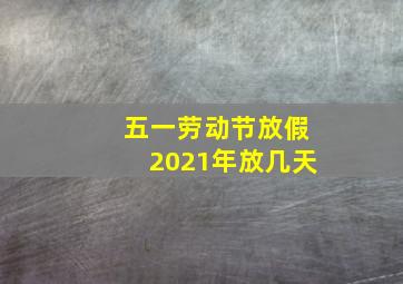 五一劳动节放假2021年放几天