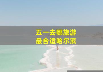 五一去哪旅游最合适哈尔滨