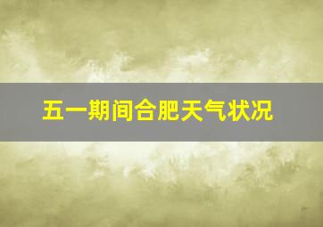 五一期间合肥天气状况