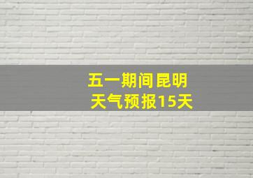 五一期间昆明天气预报15天