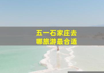 五一石家庄去哪旅游最合适