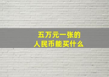 五万元一张的人民币能买什么