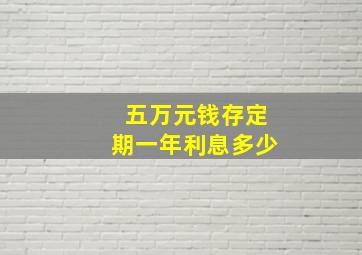 五万元钱存定期一年利息多少