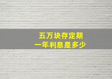 五万块存定期一年利息是多少