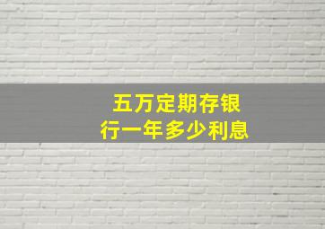 五万定期存银行一年多少利息