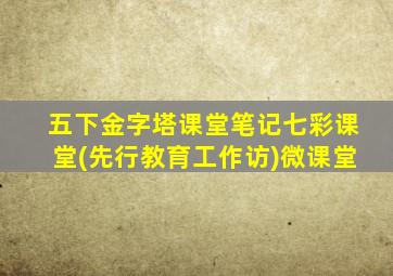 五下金字塔课堂笔记七彩课堂(先行教育工作访)微课堂