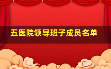 五医院领导班子成员名单