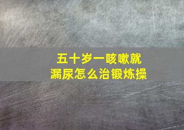 五十岁一咳嗽就漏尿怎么治锻炼操