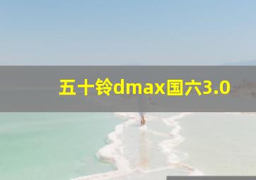 五十铃dmax国六3.0