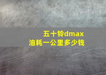 五十铃dmax油耗一公里多少钱