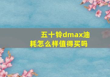 五十铃dmax油耗怎么样值得买吗