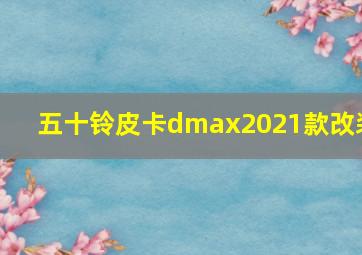 五十铃皮卡dmax2021款改装