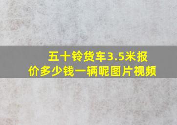 五十铃货车3.5米报价多少钱一辆呢图片视频