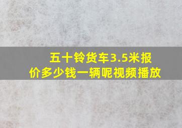 五十铃货车3.5米报价多少钱一辆呢视频播放