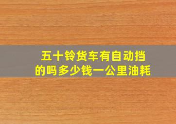 五十铃货车有自动挡的吗多少钱一公里油耗