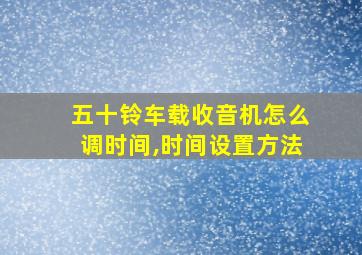 五十铃车载收音机怎么调时间,时间设置方法