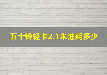 五十铃轻卡2.1米油耗多少