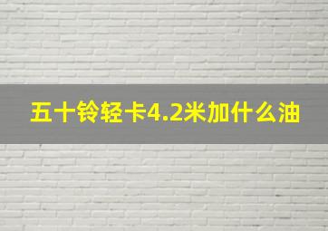 五十铃轻卡4.2米加什么油