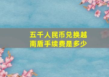 五千人民币兑换越南盾手续费是多少