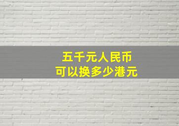 五千元人民币可以换多少港元