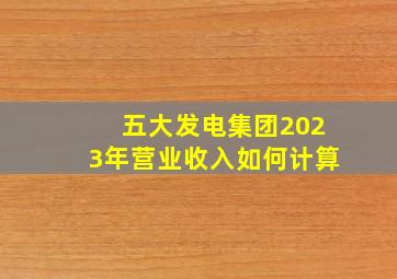 五大发电集团2023年营业收入如何计算