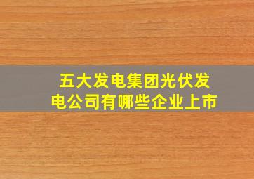 五大发电集团光伏发电公司有哪些企业上市