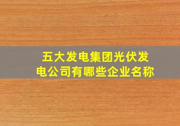 五大发电集团光伏发电公司有哪些企业名称