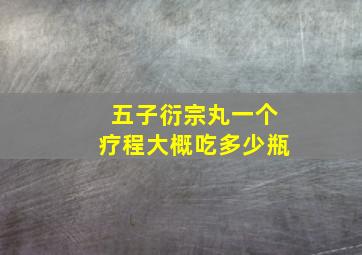 五子衍宗丸一个疗程大概吃多少瓶