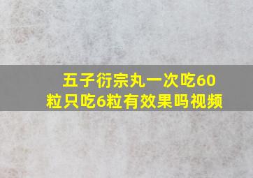 五子衍宗丸一次吃60粒只吃6粒有效果吗视频