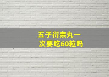 五子衍宗丸一次要吃60粒吗