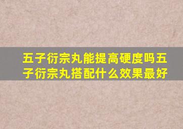 五子衍宗丸能提高硬度吗五子衍宗丸搭配什么效果最好