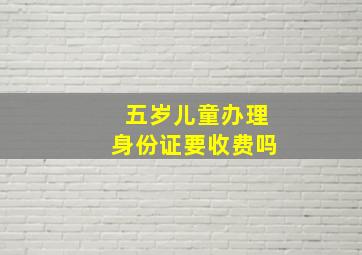 五岁儿童办理身份证要收费吗