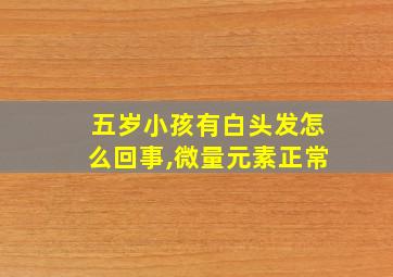 五岁小孩有白头发怎么回事,微量元素正常