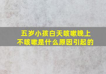 五岁小孩白天咳嗽晚上不咳嗽是什么原因引起的