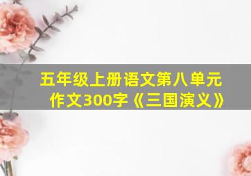 五年级上册语文第八单元作文300字《三国演义》